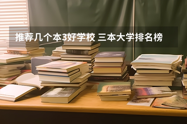 推荐几个本3好学校 三本大学排名榜 全国最好的三本学校