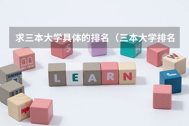 求三本大学具体的排名（三本大学排名排名摘要）