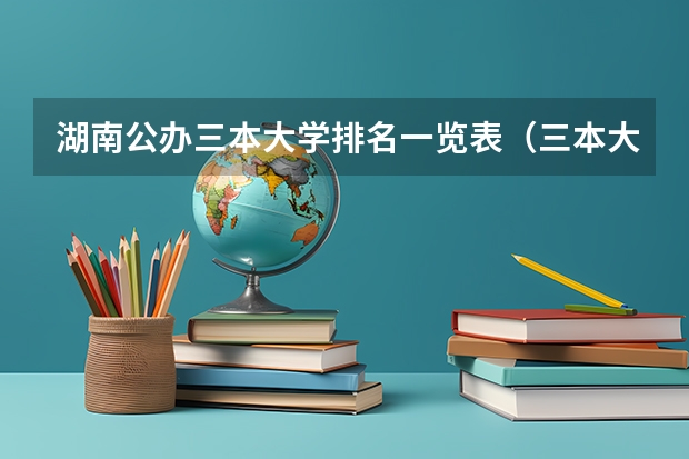 湖南公办三本大学排名一览表（三本大学排名榜 全国最好的三本学校）