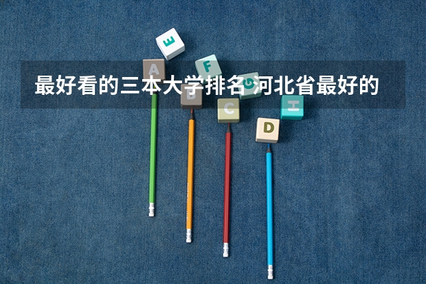 最好看的三本大学排名 河北省最好的三本大学排名