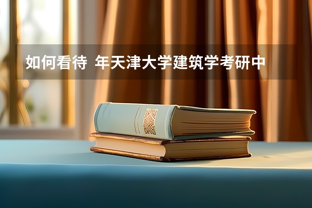 如何看待  年天津大学建筑学考研中，本校建筑学学生全军覆没？