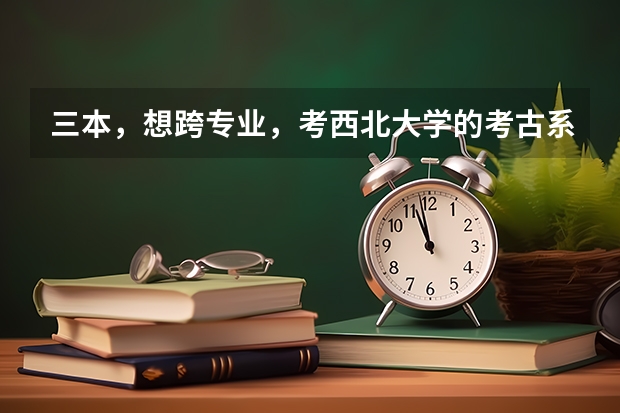 三本,想跨专业,考西北大学的考古系,或者历史专业,行吗,分数情况怎么样?好就业吗?