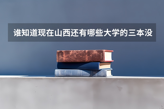 谁知道现在山西还有哪些大学的三本没有招够？