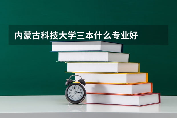 内蒙古科技大学三本什么专业好