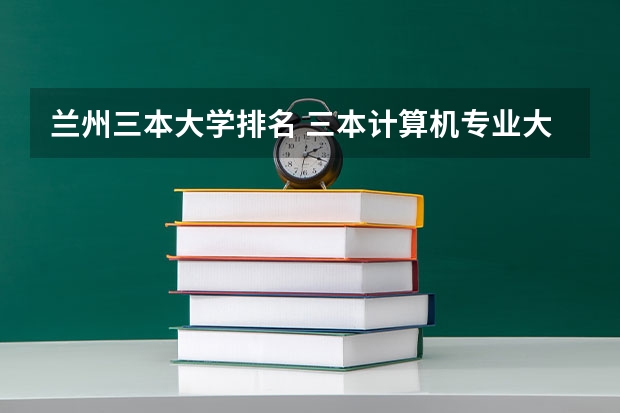 兰州三本大学排名 三本计算机专业大学排名及分数线？