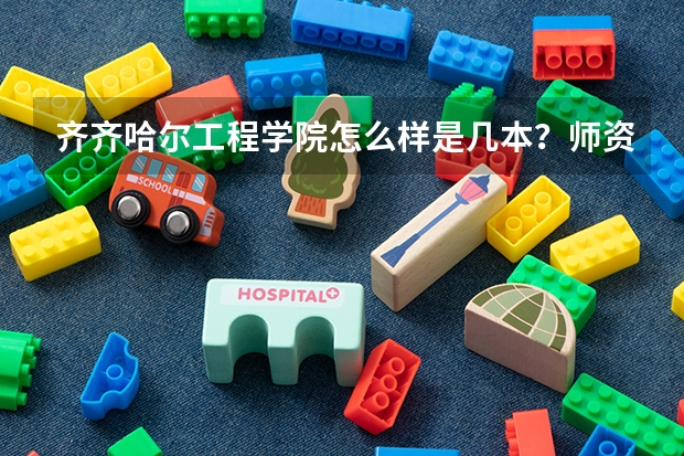 齐齐哈尔工程学院怎么样是几本？师资排名揭秘？王牌专业是什么？