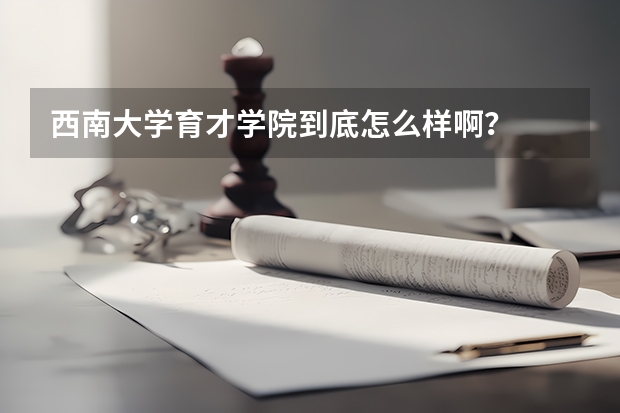 西南大学育才学院到底怎么样啊？