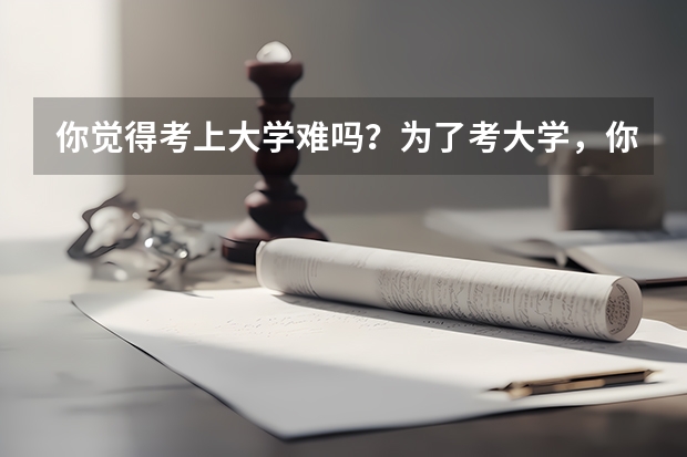 你觉得考上大学难吗?为了考大学,你做过哪些努力?