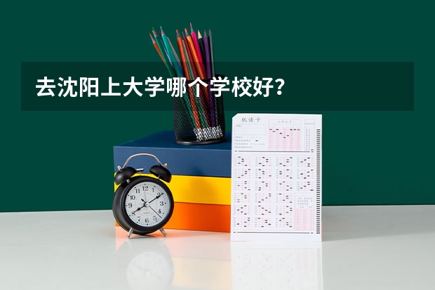 去沈阳上大学哪个学校好？