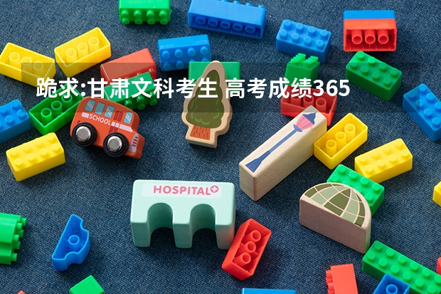 跪求:甘肃文科考生 高考成绩365能报哪些三本院校?