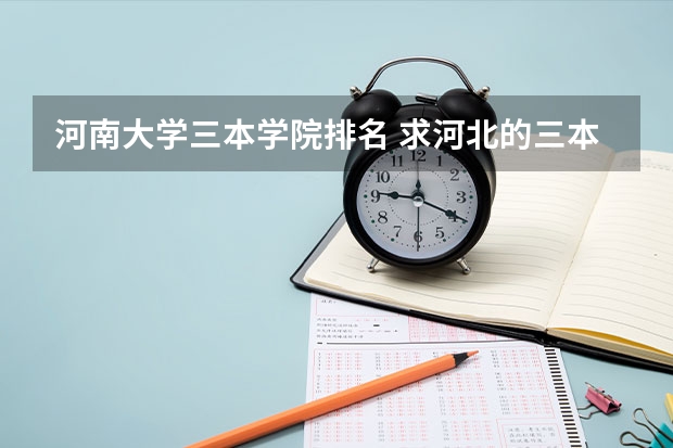 河南大学三本学院排名 求河北的三本大学排名,以及可能在第二次征集时降分的学校!
