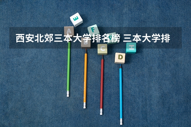 西安北郊三本大学排名榜 三本大学排名