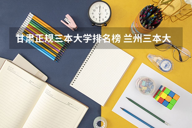 甘肃正规三本大学排名榜 兰州三本大学排名