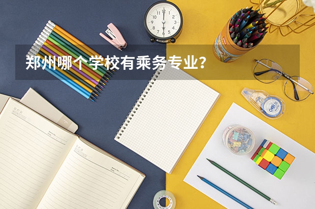 郑州哪个学校有乘务专业?