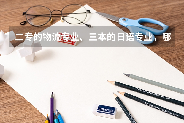 二专的物流专业、三本的日语专业，哪个好？
