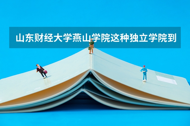山东财经大学燕山学院这种独立学院到底怎摸样啊,是所谓三本吗,师资呢,会计学呢
