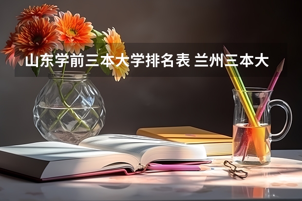 山东学前三本大学排名表 兰州三本大学排名