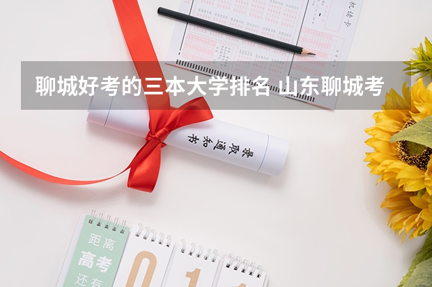 聊城好考的三本大学排名 山东聊城考生540分选三本学校