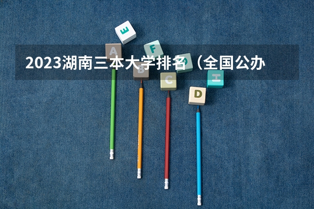 2023湖南三本大学排名（全国公办三本大学排名理科）