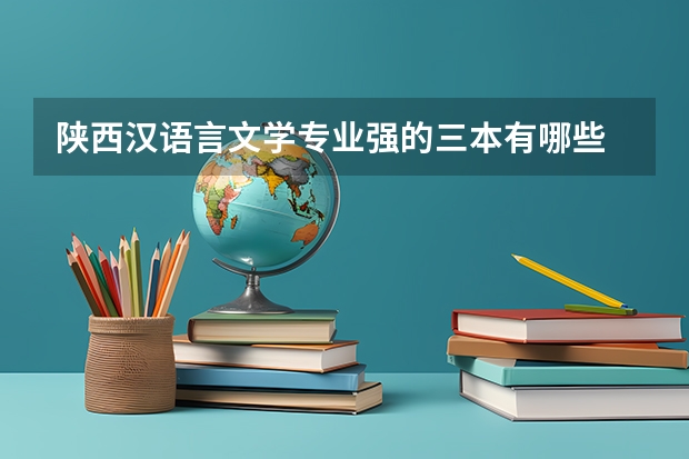 陕西汉语言文学专业强的三本有哪些 三本学汉语言文学以后好就业吗?