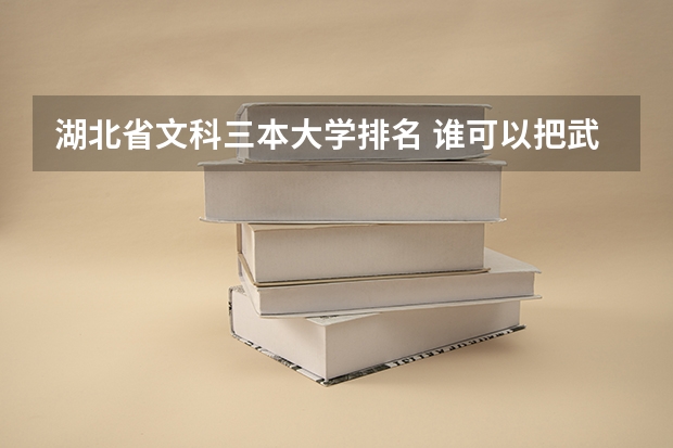 湖北省文科三本大学排名 谁可以把武汉各个大学排一下！！要全部的！！即985 212 一本二本三本！！谢谢 急！速求！