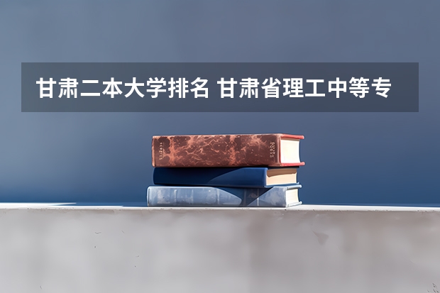 甘肃二本大学排名 甘肃省理工中等专业学校分数线