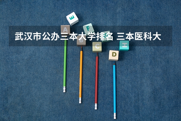 武汉市公办三本大学排名 三本医科大学排名及分数线