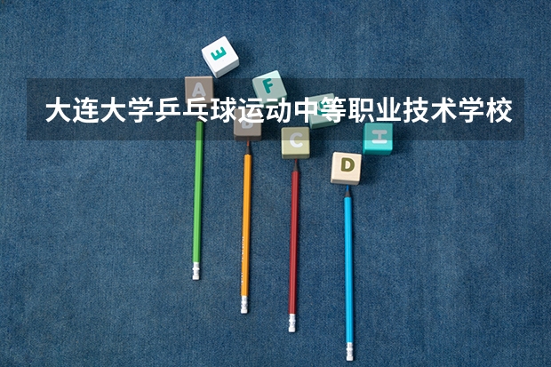 大连大学乒乓球运动中等职业技术学校好吗