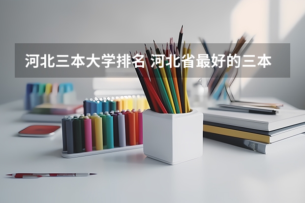 河北三本大学排名 河北省最好的三本大学排名