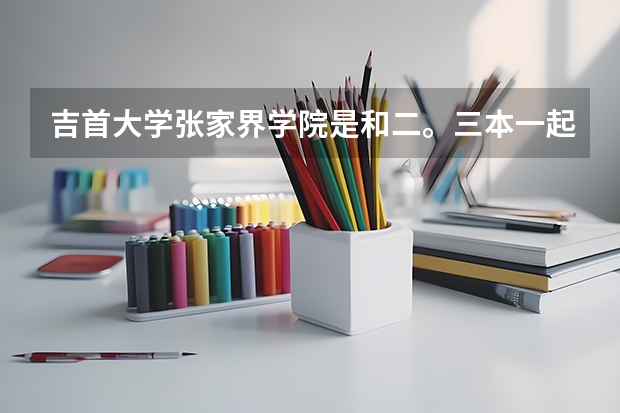 吉首大学张家界学院是和二。三本一起上课吗