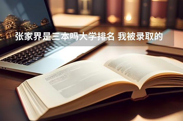 张家界是三本吗大学排名 我被录取的是三本也就是吉首大学张家界学院