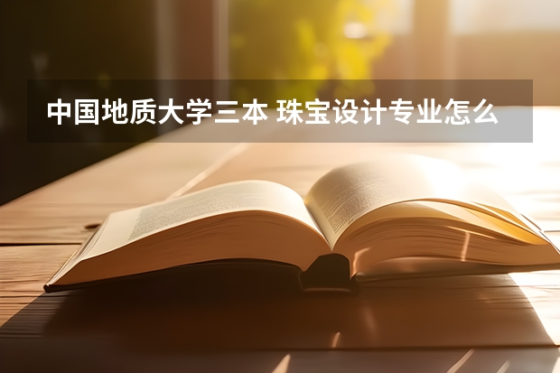 中国地质大学三本 珠宝设计专业怎么样呢