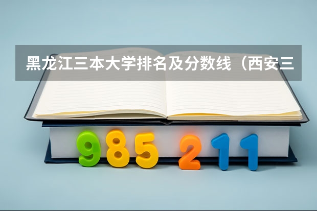 黑龙江三本大学排名及分数线（西安三本学校排名及分数线）