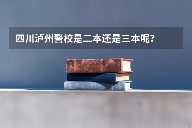 四川泸州警校是二本还是三本呢？