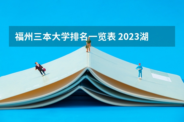 福州三本大学排名一览表 2023湖南三本大学排名