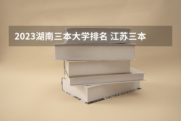 2023湖南三本大学排名 江苏三本大学排名一览表