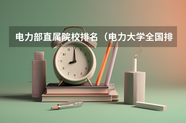 电力部直属院校排名（电力大学全国排名）