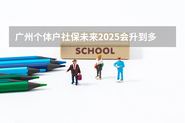 广州个体户社保未来2025会升到多少一个月
