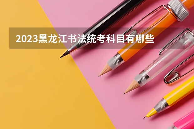 2023黑龙江书法统考科目有哪些 总分多少分