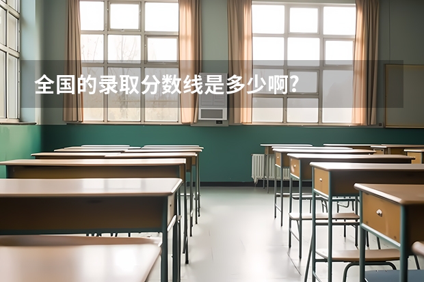 全国的录取分数线是多少啊?