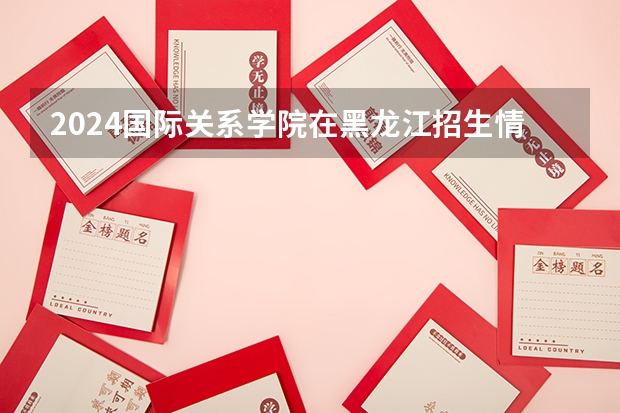 2024国际关系学院在黑龙江招生情况怎么样