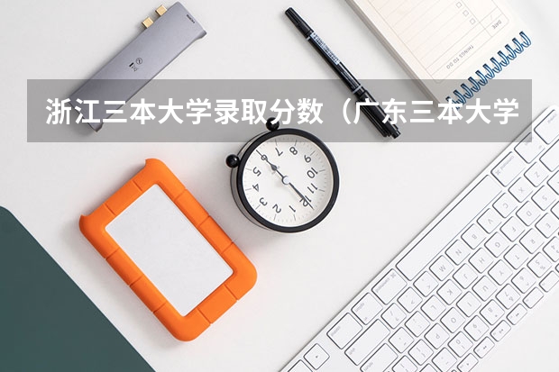 浙江三本大学录取分数（广东三本大学排名及分数线）