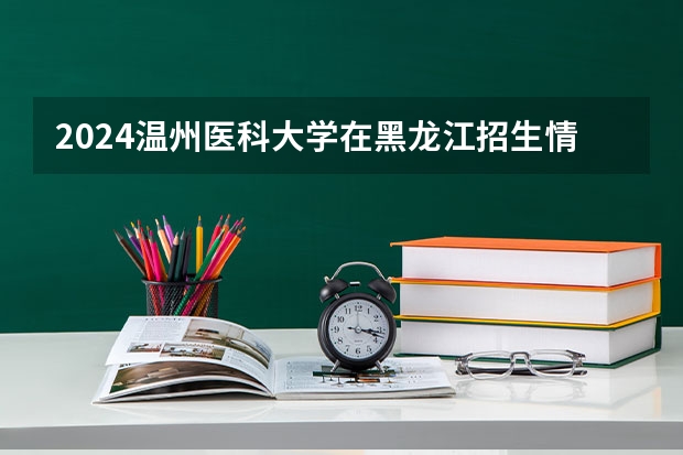 2024温州医科大学在黑龙江招生情况怎么样