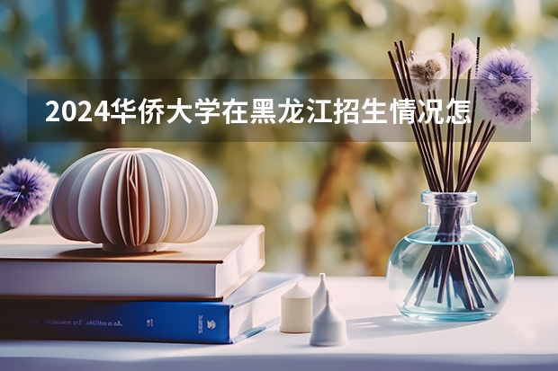 2024华侨大学在黑龙江招生情况怎么样