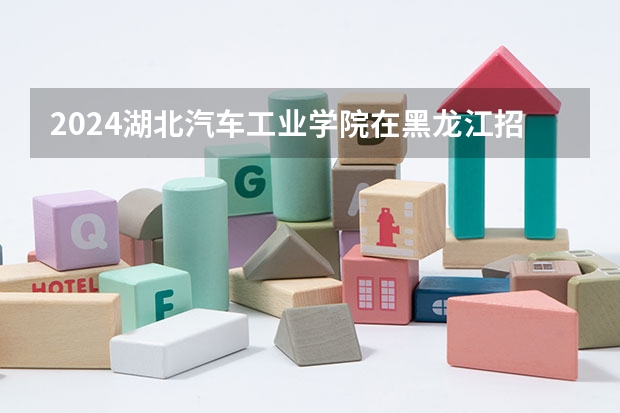2024湖北汽车工业学院在黑龙江招生情况怎么样