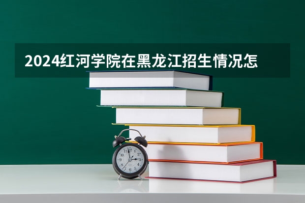 2024红河学院在黑龙江招生情况怎么样