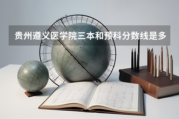 贵州遵义医学院三本和预科分数线是多少