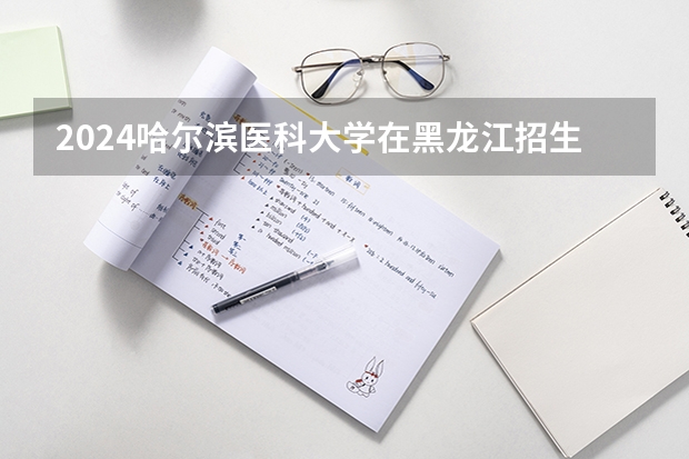 2024哈尔滨医科大学在黑龙江招生情况怎么样