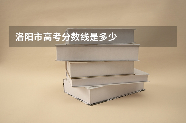 洛阳市高考分数线是多少