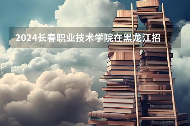 2024长春职业技术学院在黑龙江招生情况怎么样